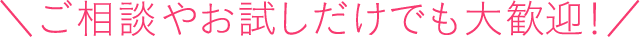 ご相談やお試しだけでも大歓迎！